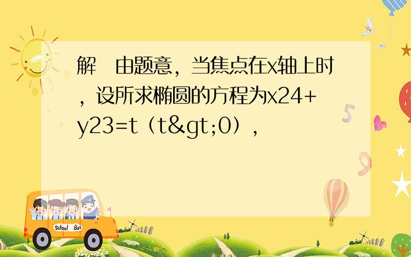 解　由题意，当焦点在x轴上时，设所求椭圆的方程为x24+y23=t（t>0），