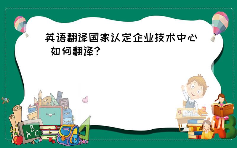 英语翻译国家认定企业技术中心 如何翻译?