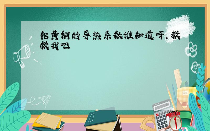 铝黄铜的导热系数谁知道呀,救救我吧