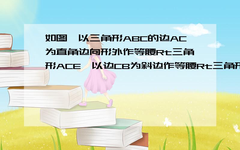 如图,以三角形ABC的边AC为直角边向形外作等腰Rt三角形ACE,以边CB为斜边作等腰Rt三角形BC