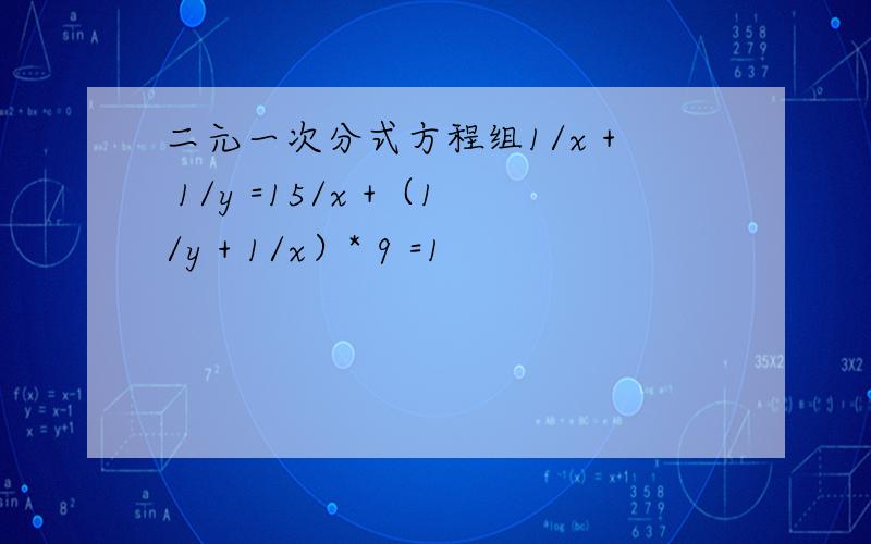 二元一次分式方程组1/x + 1/y =15/x +（1/y + 1/x）* 9 =1