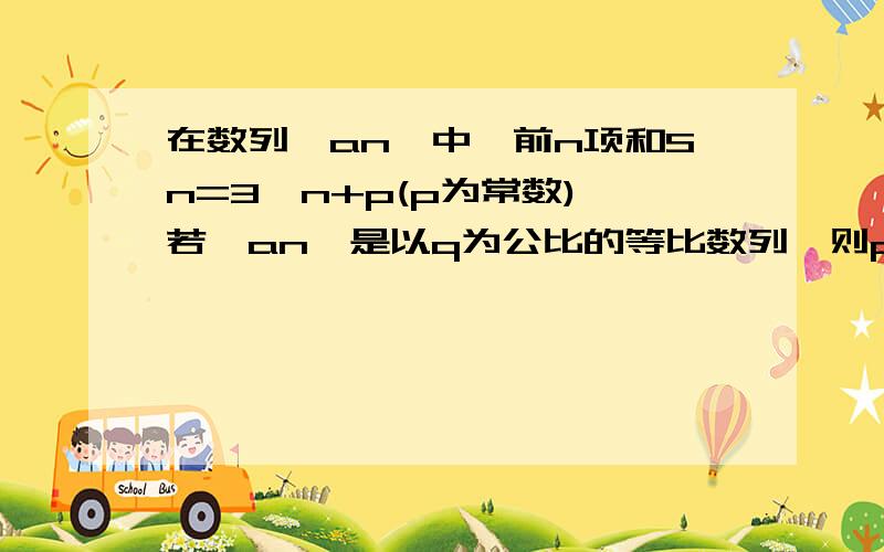 在数列{an}中,前n项和Sn=3^n+p(p为常数),若{an}是以q为公比的等比数列,则p+q为?