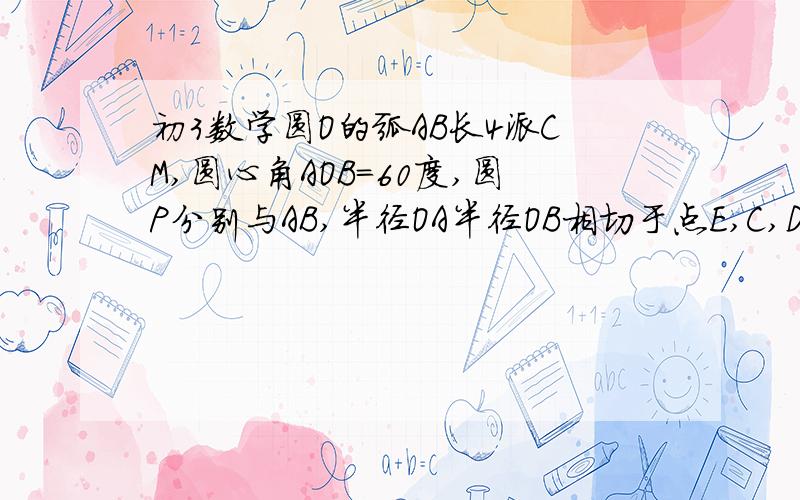 初3数学圆O的弧AB长4派CM,圆心角AOB=60度,圆P分别与AB,半径OA半径OB相切于点E,C,D,则圆P的周长