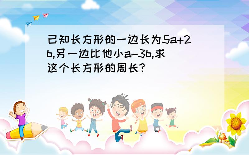 已知长方形的一边长为5a+2b,另一边比他小a-3b,求这个长方形的周长?