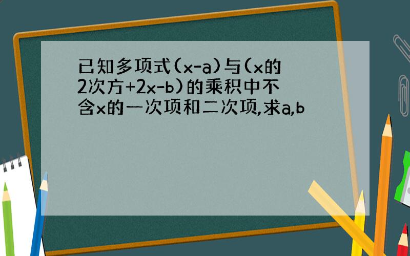 已知多项式(x-a)与(x的2次方+2x-b)的乘积中不含x的一次项和二次项,求a,b