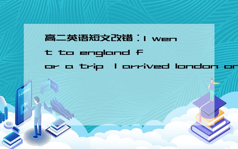 高二英语短文改错：I went to england for a trip,I arrived london on th