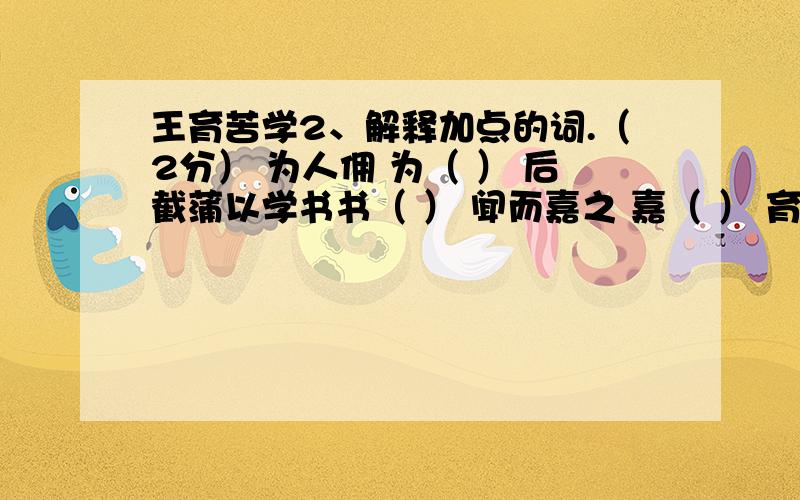 王育苦学2、解释加点的词.（2分） 为人佣 为（ ） 后截蒲以学书书（ ） 闻而嘉之 嘉（ ） 育遂博通经史（