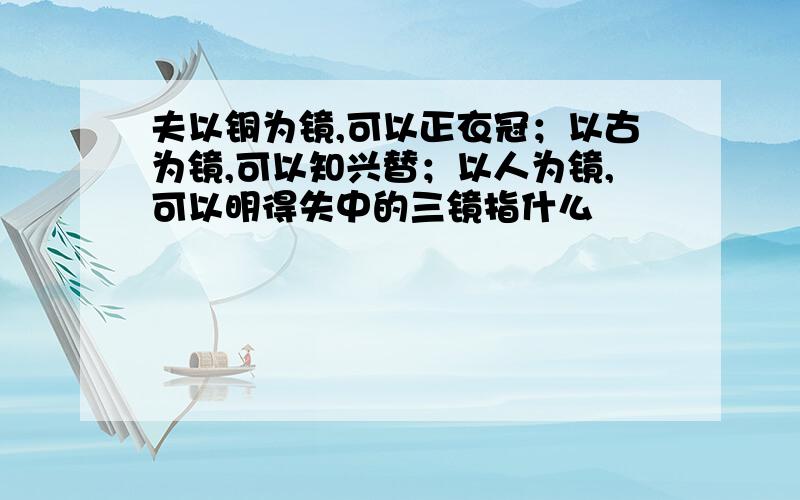 夫以铜为镜,可以正衣冠；以古为镜,可以知兴替；以人为镜,可以明得失中的三镜指什么