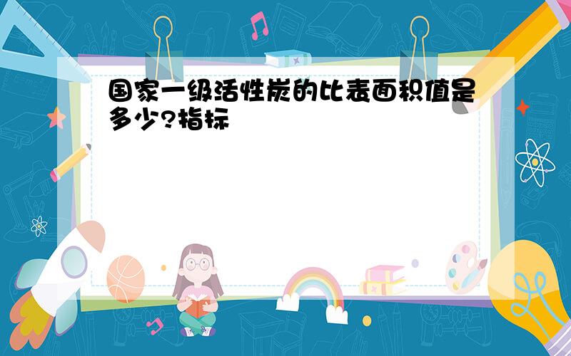 国家一级活性炭的比表面积值是多少?指标