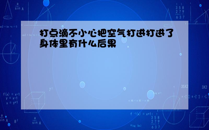 打点滴不小心把空气打进打进了身体里有什么后果