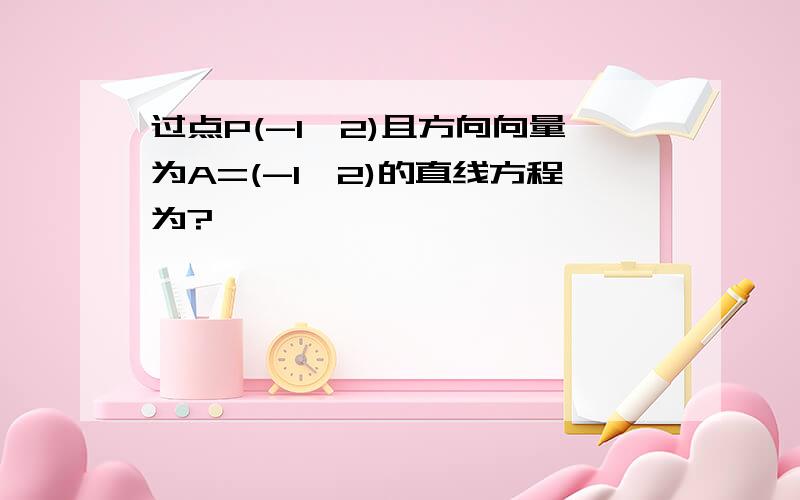 过点P(-1,2)且方向向量为A=(-1,2)的直线方程为?