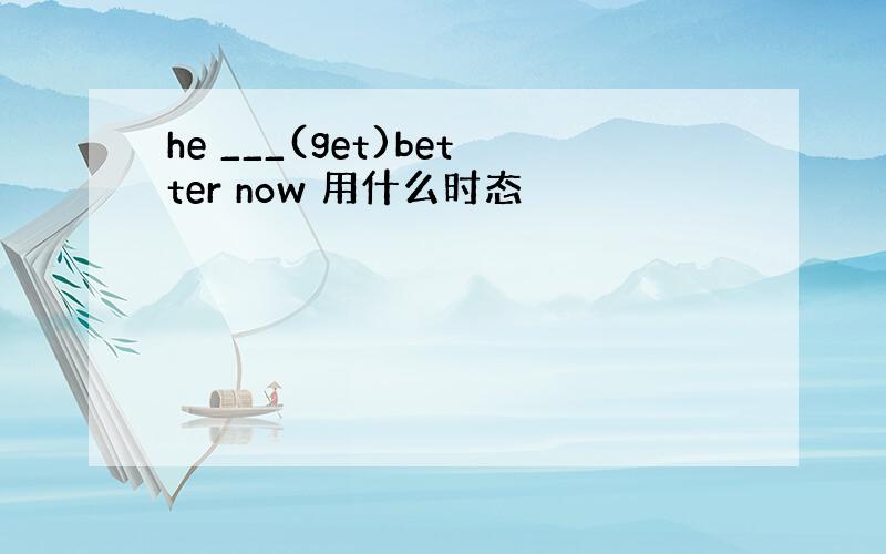 he ___(get)better now 用什么时态