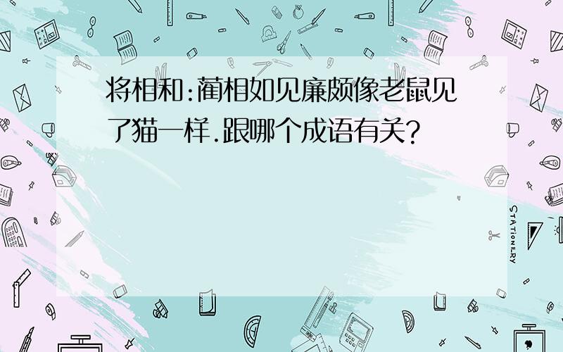 将相和:蔺相如见廉颇像老鼠见了猫一样.跟哪个成语有关?