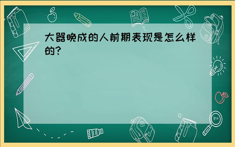 大器晚成的人前期表现是怎么样的?