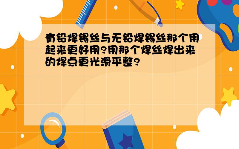 有铅焊锡丝与无铅焊锡丝那个用起来更好用?用那个焊丝焊出来的焊点更光滑平整?