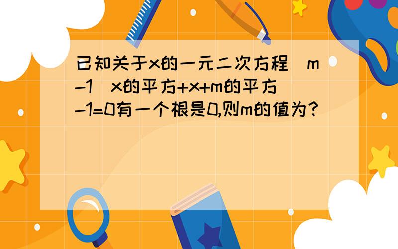 已知关于x的一元二次方程(m-1)x的平方+x+m的平方-1=0有一个根是0,则m的值为?