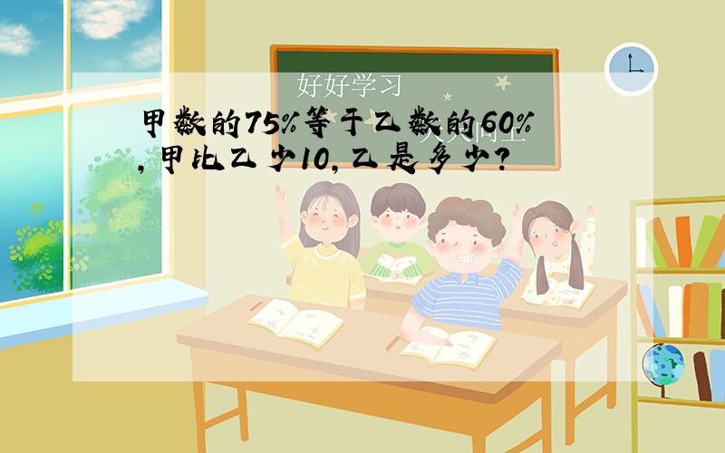 甲数的75%等于乙数的60%,甲比乙少10,乙是多少?