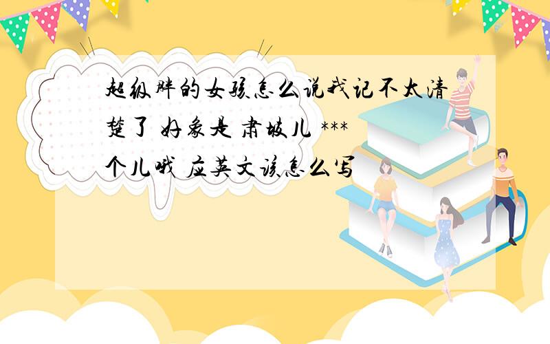 超级胖的女孩怎么说我记不太清楚了 好象是 肃坡儿 ***个儿哦 应英文该怎么写