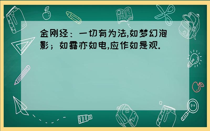 金刚经：一切有为法,如梦幻泡影；如露亦如电,应作如是观.