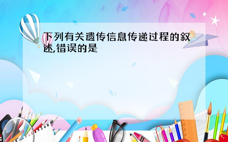 下列有关遗传信息传递过程的叙述,错误的是