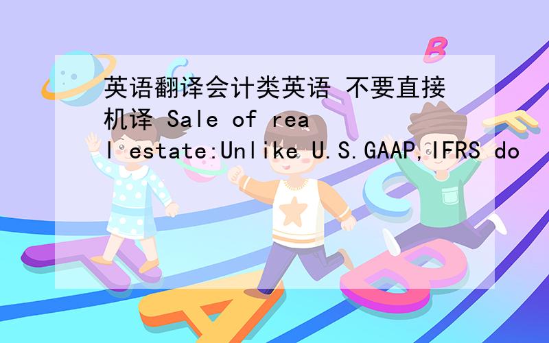 英语翻译会计类英语 不要直接机译 Sale of real estate:Unlike U.S.GAAP,IFRS do