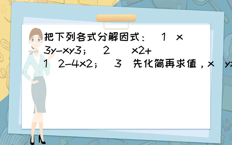 把下列各式分解因式：（1）x3y-xy3；（2）（x2+1）2-4x2；（3）先化简再求值，x−yx÷(x−2xy−y