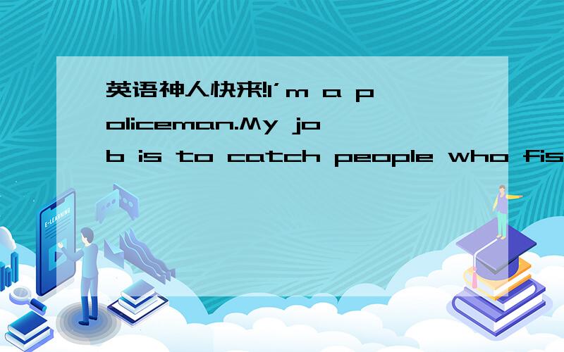 英语神人快来!I’m a policeman.My job is to catch people who fish at