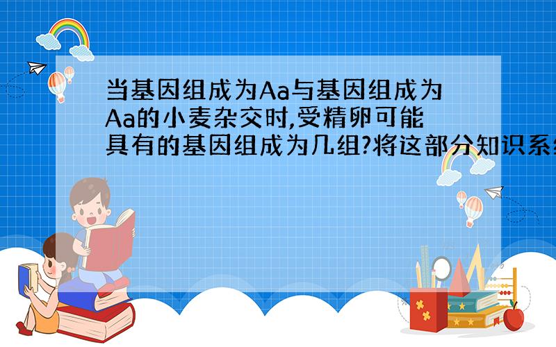 当基因组成为Aa与基因组成为Aa的小麦杂交时,受精卵可能具有的基因组成为几组?将这部分知识系统讲一讲.