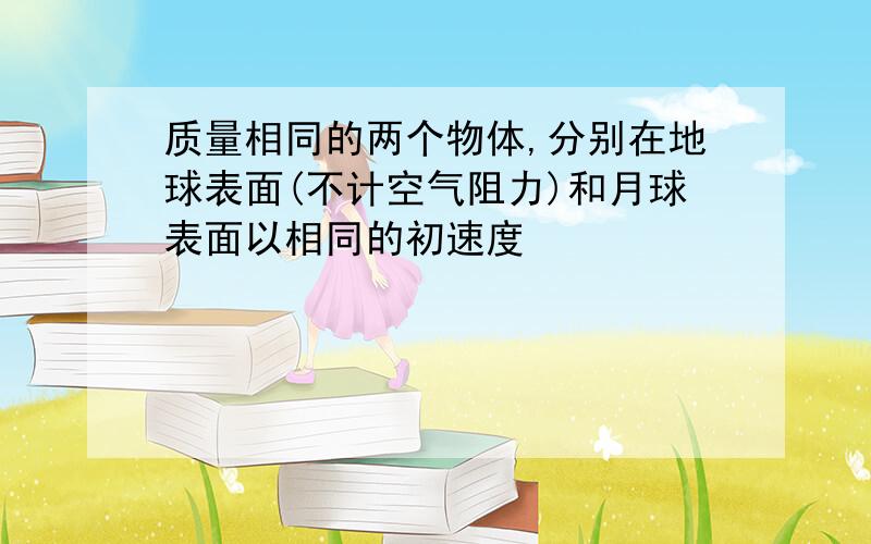 质量相同的两个物体,分别在地球表面(不计空气阻力)和月球表面以相同的初速度