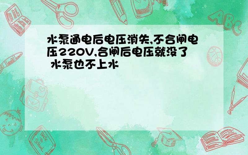 水泵通电后电压消失,不合闸电压220V,合闸后电压就没了 水泵也不上水