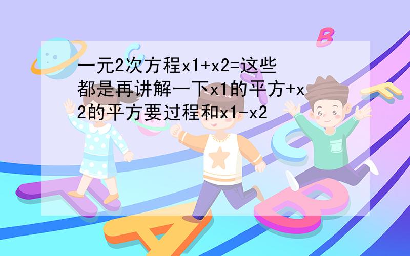 一元2次方程x1+x2=这些都是再讲解一下x1的平方+x2的平方要过程和x1-x2