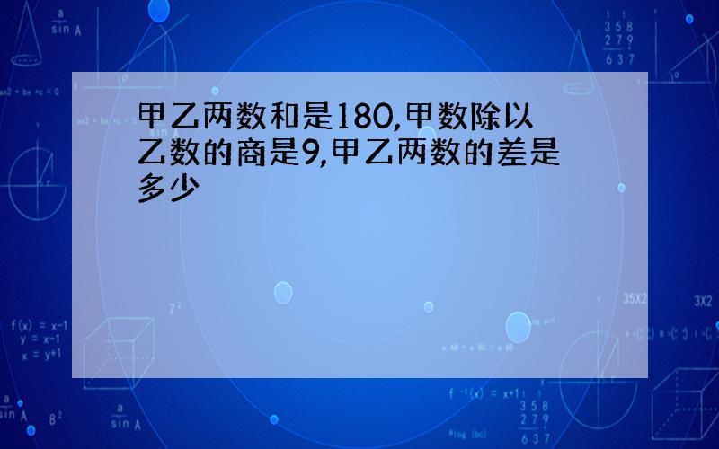 甲乙两数和是180,甲数除以乙数的商是9,甲乙两数的差是多少