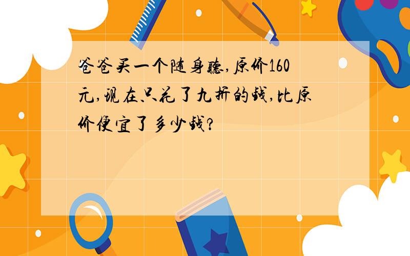 爸爸买一个随身听,原价160元,现在只花了九折的钱,比原价便宜了多少钱?