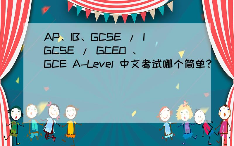 AP、IB、GCSE / IGCSE / GCEO 、 GCE A-Level 中文考试哪个简单?