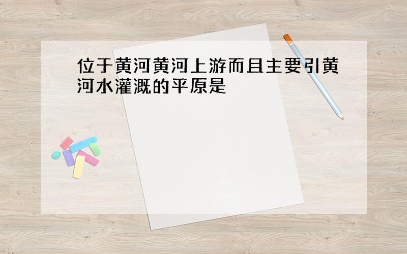 位于黄河黄河上游而且主要引黄河水灌溉的平原是