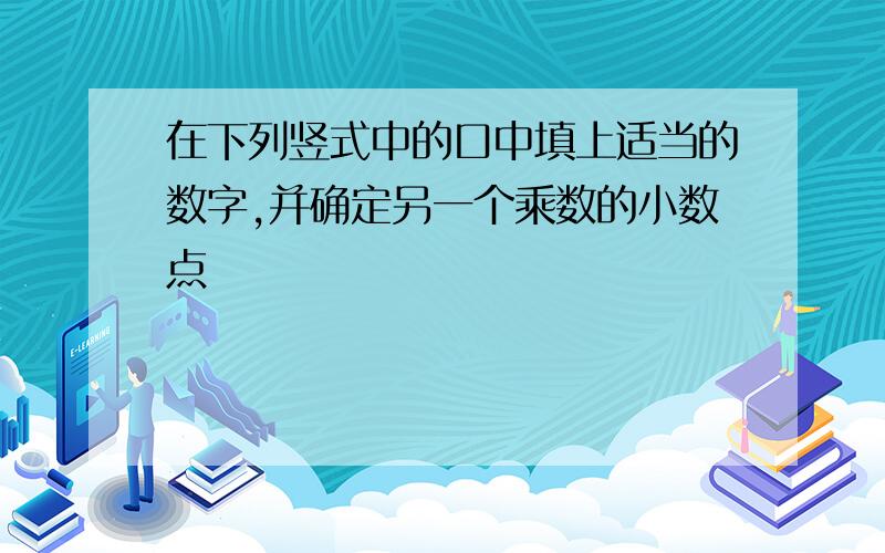 在下列竖式中的口中填上适当的数字,并确定另一个乘数的小数点