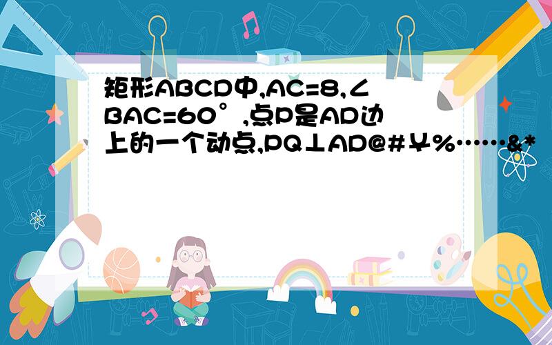 矩形ABCD中,AC=8,∠BAC=60°,点P是AD边上的一个动点,PQ⊥AD@#￥%……&*（）