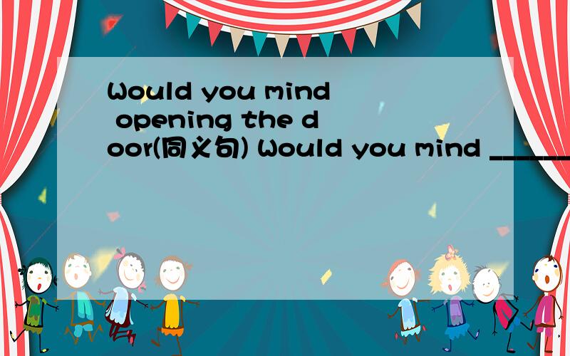 Would you mind opening the door(同义句) Would you mind ______ _