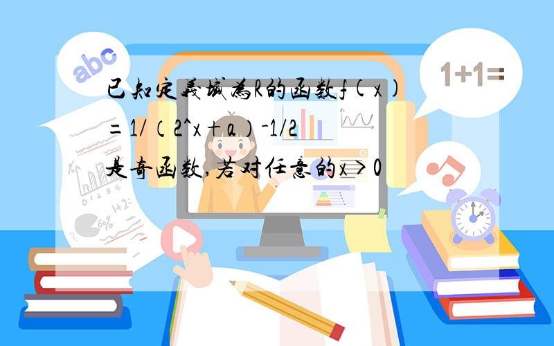 已知定义域为R的函数f(x)=1/（2^x+a）-1/2是奇函数,若对任意的x>0