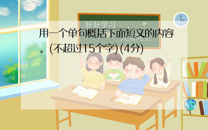 用一个单句概括下面短文的内容。(不超过15个字)(4分)