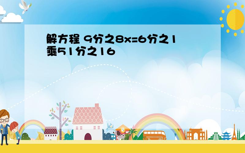 解方程 9分之8x=6分之1乘51分之16