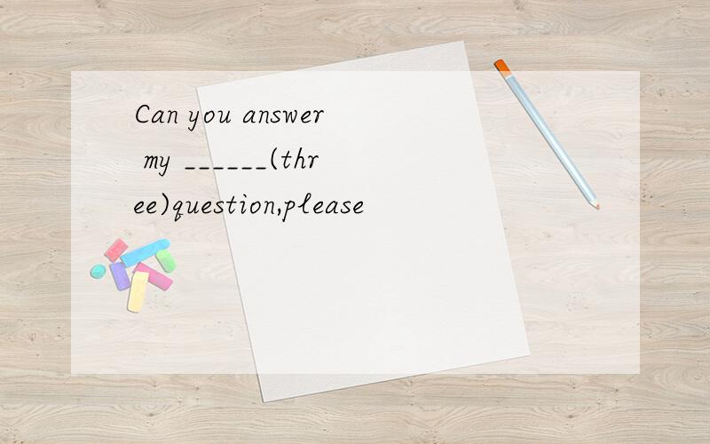 Can you answer my ______(three)question,please