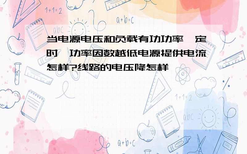 当电源电压和负载有功功率一定时,功率因数越低电源提供电流怎样?线路的电压降怎样