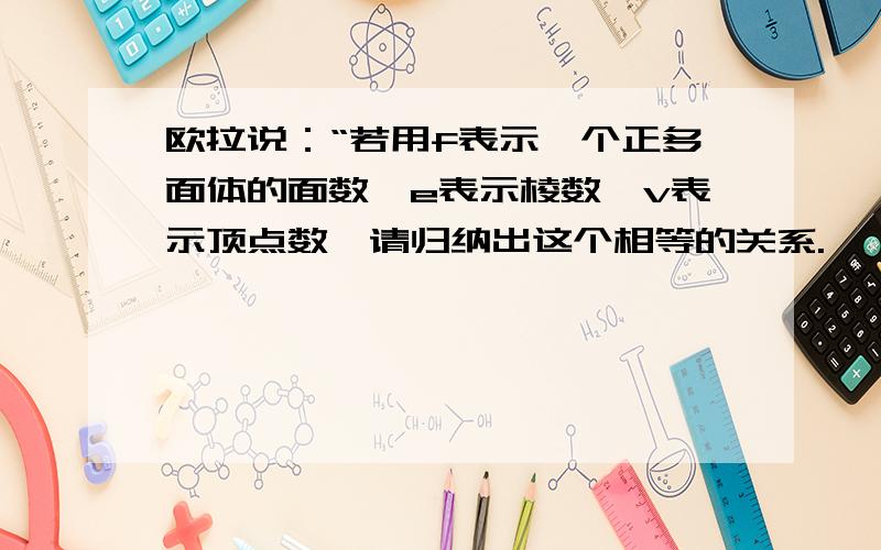 欧拉说：“若用f表示一个正多面体的面数,e表示棱数,v表示顶点数,请归纳出这个相等的关系.