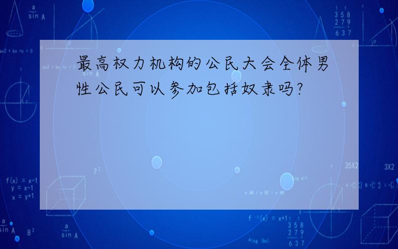 最高权力机构的公民大会全体男性公民可以参加包括奴隶吗?