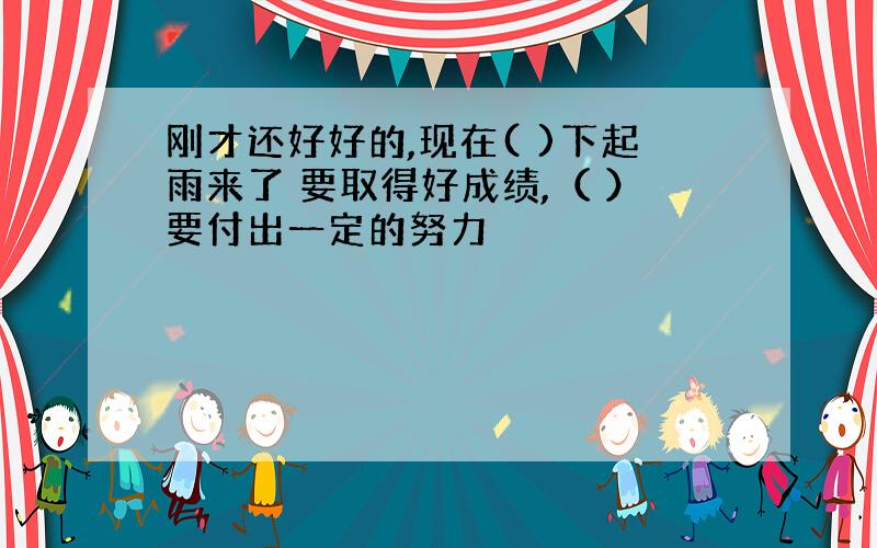 刚才还好好的,现在( )下起雨来了 要取得好成绩,（ ）要付出一定的努力