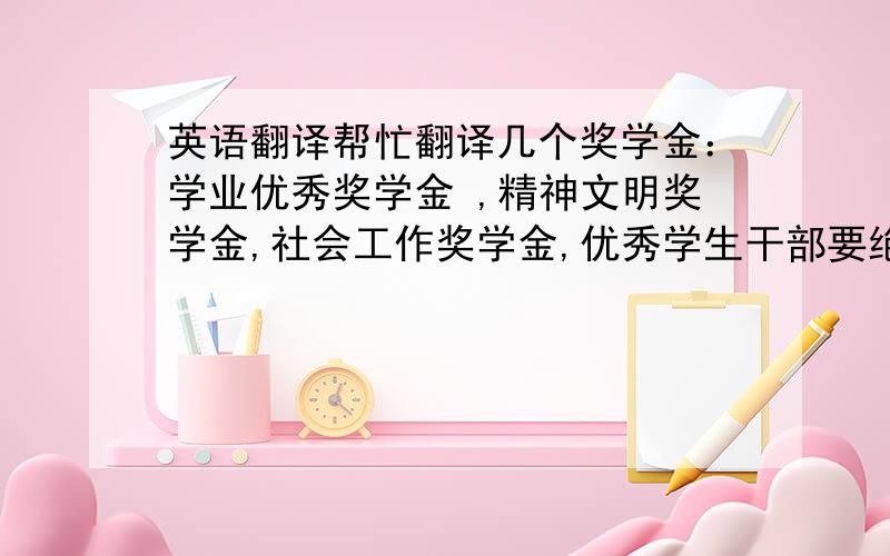 英语翻译帮忙翻译几个奖学金：学业优秀奖学金 ,精神文明奖学金,社会工作奖学金,优秀学生干部要绝对准确,不需要在线翻译工具