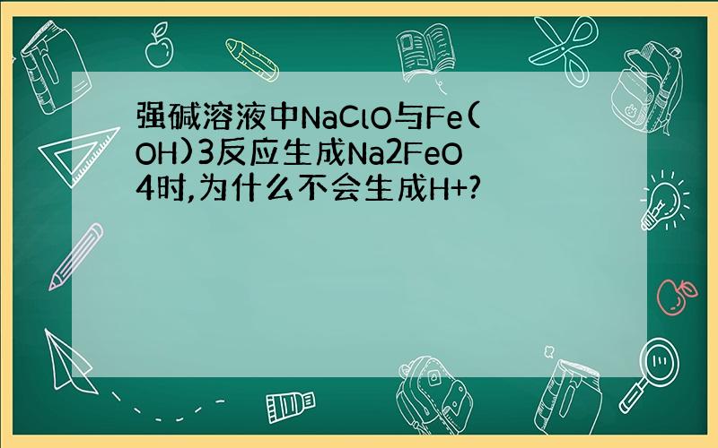 强碱溶液中NaClO与Fe(OH)3反应生成Na2FeO4时,为什么不会生成H+?