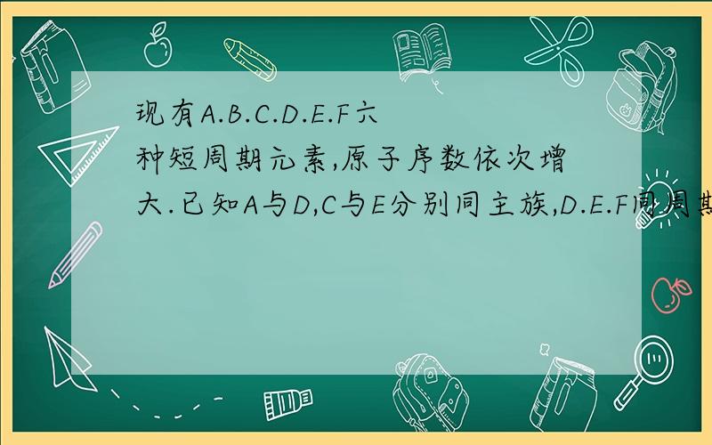 现有A.B.C.D.E.F六种短周期元素,原子序数依次增大.已知A与D,C与E分别同主族,D.E.F同周期.A.B的最外