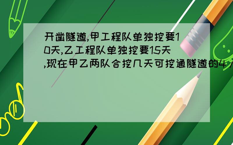 开凿隧道,甲工程队单独挖要10天,乙工程队单独挖要15天,现在甲乙两队合挖几天可挖通隧道的4/5?